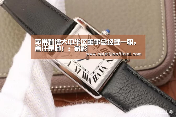 苹果新增大中华区董事总经理一职,首任是她!:家彩(图2) 家彩官网