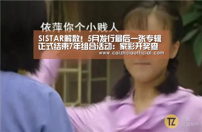 SISTAR解散!5月发行最后一张专辑正式结束7年组合活动:家彩开奖查询(图2) 家彩